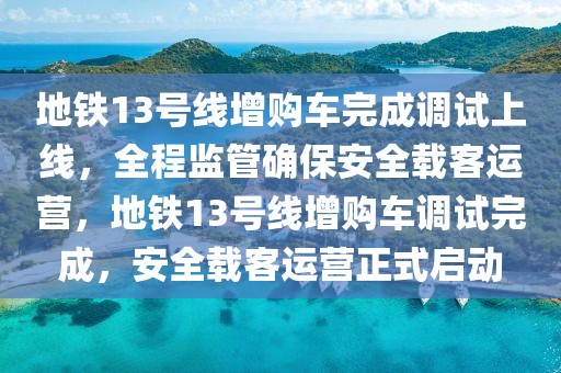 地鐵13號線增購車完成調(diào)試上線，全程監(jiān)管確保安全載客運營，地鐵13號線增購車調(diào)試完成，安全載客運營正式啟動