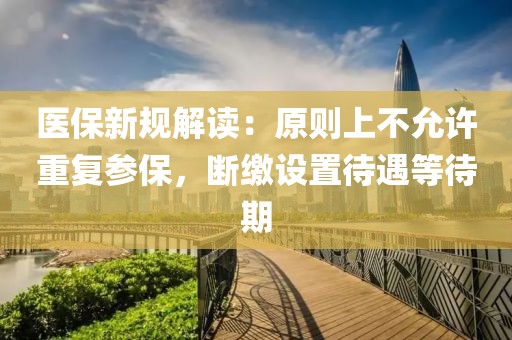 醫(yī)保新規(guī)解讀：原則上不允許重復參保，斷繳設置待遇等待期