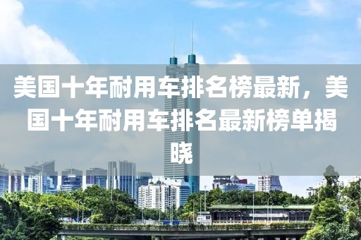 美國十年耐用車排名榜最新，美國十年耐用車排名最新榜單揭曉