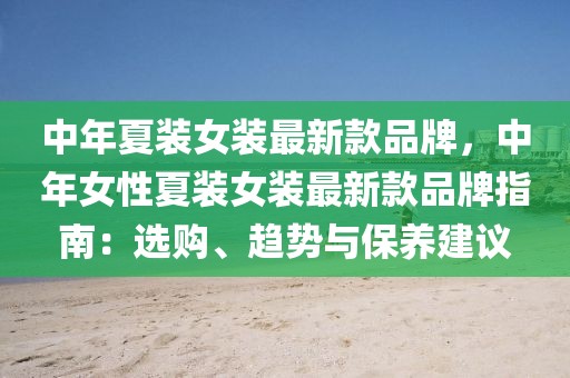 中年夏裝女裝最新款品牌，中年女性夏裝女裝最新款品牌指南：選購、趨勢與保養(yǎng)建議