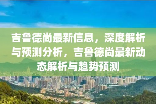 吉魯?shù)律凶钚滦畔ⅲ疃冉馕雠c預(yù)測(cè)分析，吉魯?shù)律凶钚聞?dòng)態(tài)解析與趨勢(shì)預(yù)測(cè)