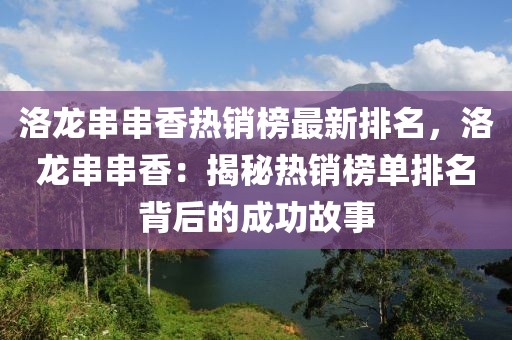 洛龍串串香熱銷(xiāo)榜最新排名，洛龍串串香：揭秘?zé)徜N(xiāo)榜單排名背后的成功故事