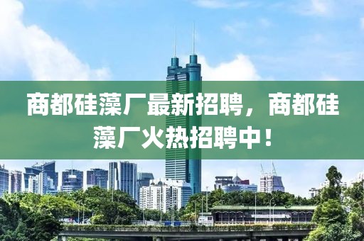商都硅藻廠最新招聘，商都硅藻廠火熱招聘中！