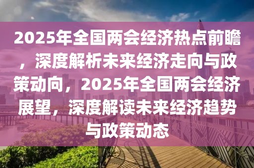 2025年全國兩會經(jīng)濟(jì)熱點(diǎn)前瞻，深度解析未來經(jīng)濟(jì)走向與政策動(dòng)向，2025年全國兩會經(jīng)濟(jì)展望，深度解讀未來經(jīng)濟(jì)趨勢與政策動(dòng)態(tài)