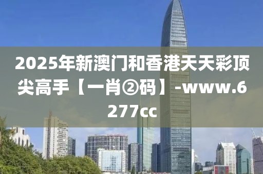 2025年新澳門和香港天天彩頂尖高手【一肖②碼】-www.6277cc