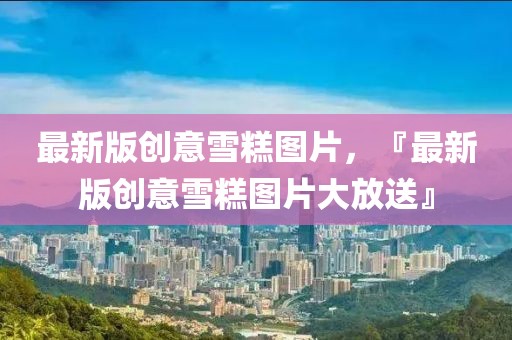 最新版創(chuàng)意雪糕圖片，『最新版創(chuàng)意雪糕圖片大放送』