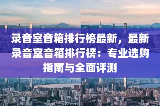錄音室音箱排行榜最新，最新錄音室音箱排行榜：專業(yè)選購指南與全面評測