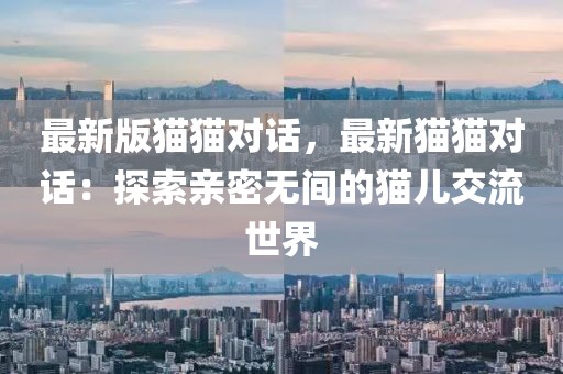 最新版貓貓對話，最新貓貓對話：探索親密無間的貓兒交流世界