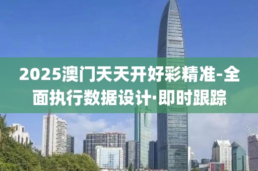2025澳門天天開好彩精準(zhǔn)-全面執(zhí)行數(shù)據(jù)設(shè)計(jì)·即時(shí)跟蹤