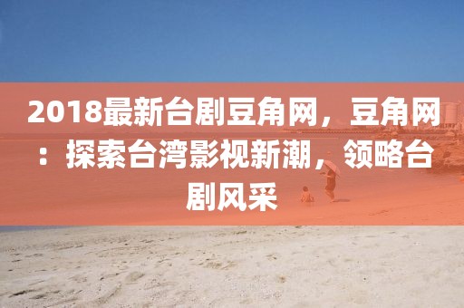 2018最新臺(tái)劇豆角網(wǎng)，豆角網(wǎng)：探索臺(tái)灣影視新潮，領(lǐng)略臺(tái)劇風(fēng)采