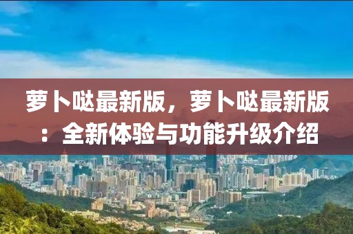 蘿卜噠最新版，蘿卜噠最新版：全新體驗與功能升級介紹