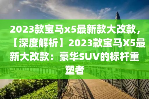 2023款寶馬x5最新款大改款，【深度解析】2023款寶馬X5最新大改款：豪華SUV的標(biāo)桿重塑者