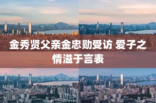 金秀賢父親金忠勛受訪 愛子之情溢于言表