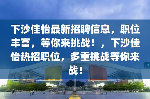 下沙佳怡最新招聘信息，職位豐富，等你來挑戰(zhàn)！，下沙佳怡熱招職位，多重挑戰(zhàn)等你來戰(zhàn)！