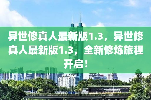 異世修真人最新版1.3，異世修真人最新版1.3，全新修煉旅程開啟！