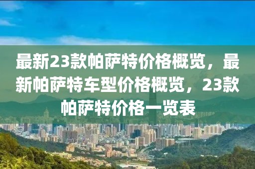 最新23款帕薩特價格概覽，最新帕薩特車型價格概覽，23款帕薩特價格一覽表