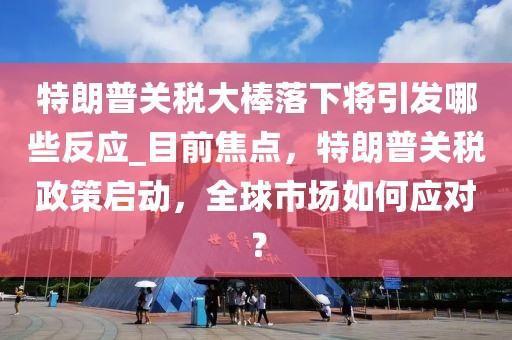 特朗普關(guān)稅大棒落下將引發(fā)哪些反應_目前焦點，特朗普關(guān)稅政策啟動，全球市場如何應對？