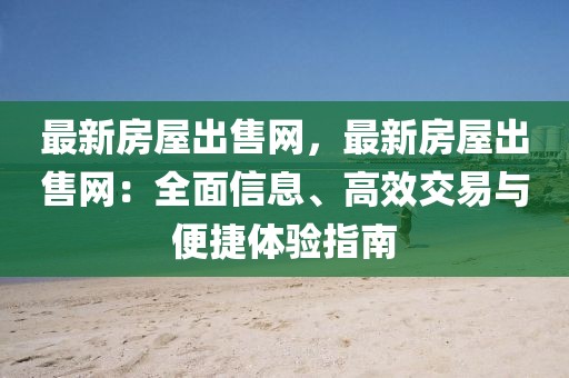 最新房屋出售網(wǎng)，最新房屋出售網(wǎng)：全面信息、高效交易與便捷體驗指南