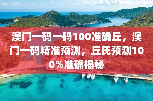 澳門一碼一碼100準(zhǔn)確丘，澳門一碼精準(zhǔn)預(yù)測(cè)，丘氏預(yù)測(cè)100%準(zhǔn)確揭秘