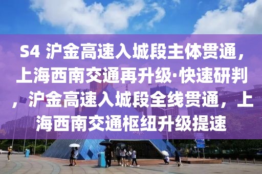 S4 滬金高速入城段主體貫通，上海西南交通再升級(jí)·快速研判，滬金高速入城段全線(xiàn)貫通，上海西南交通樞紐升級(jí)提速