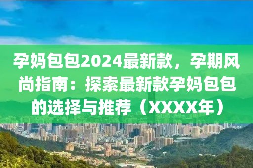 孕媽包包2024最新款，孕期風尚指南：探索最新款孕媽包包的選擇與推薦（XXXX年）
