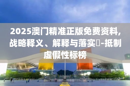 2025澳門精準(zhǔn)正版免費(fèi)資料,戰(zhàn)略釋義、解釋與落實(shí)?-抵制虛假性標(biāo)榜
