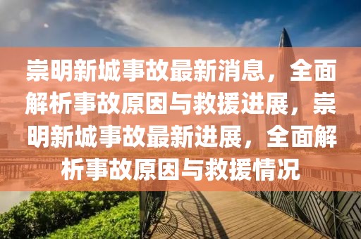 崇明新城事故最新消息，全面解析事故原因與救援進(jìn)展，崇明新城事故最新進(jìn)展，全面解析事故原因與救援情況
