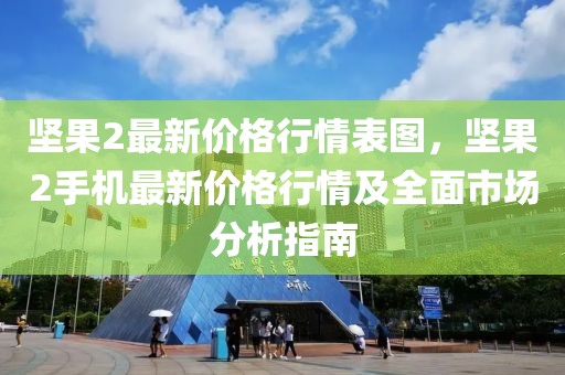 堅(jiān)果2最新價(jià)格行情表圖，堅(jiān)果2手機(jī)最新價(jià)格行情及全面市場(chǎng)分析指南