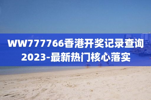 WW777766香港開獎記錄查詢2023-最新熱門核心落實
