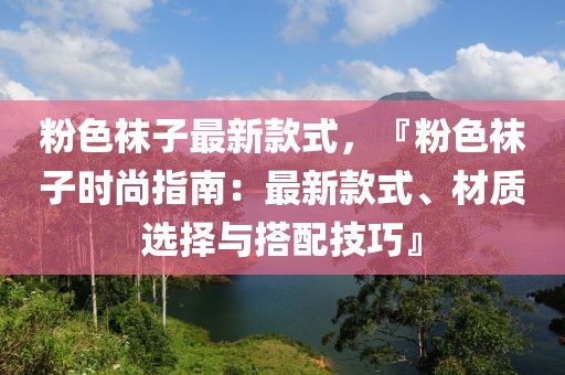 粉色襪子最新款式，『粉色襪子時(shí)尚指南：最新款式、材質(zhì)選擇與搭配技巧』
