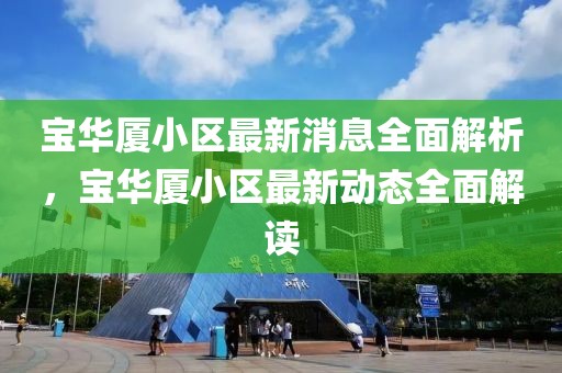 寶華廈小區(qū)最新消息全面解析，寶華廈小區(qū)最新動態(tài)全面解讀