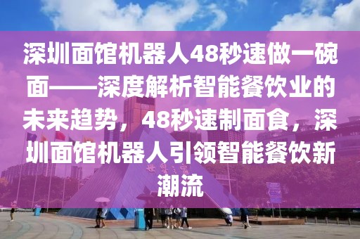 深圳面館機(jī)器人48秒速做一碗面——深度解析智能餐飲業(yè)的未來(lái)趨勢(shì)，48秒速制面食，深圳面館機(jī)器人引領(lǐng)智能餐飲新潮流