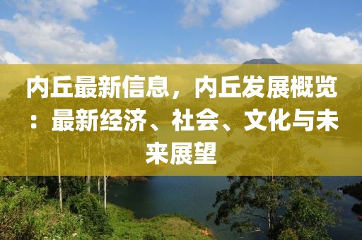 內(nèi)丘最新信息，內(nèi)丘發(fā)展概覽：最新經(jīng)濟(jì)、社會(huì)、文化與未來展望
