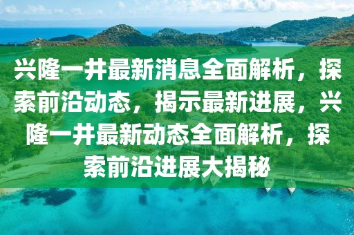 興隆一井最新消息全面解析，探索前沿動(dòng)態(tài)，揭示最新進(jìn)展，興隆一井最新動(dòng)態(tài)全面解析，探索前沿進(jìn)展大揭秘
