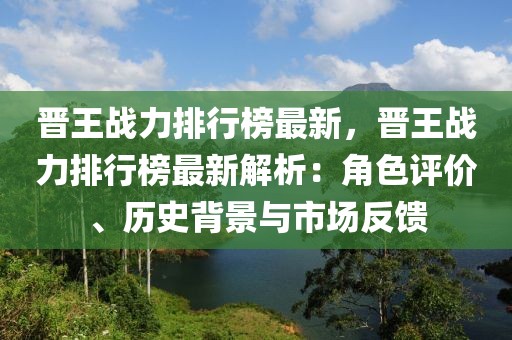 晉王戰(zhàn)力排行榜最新，晉王戰(zhàn)力排行榜最新解析：角色評價、歷史背景與市場反饋