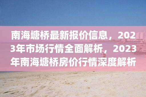 南海塘橋最新報價信息，2023年市場行情全面解析，2023年南海塘橋房價行情深度解析