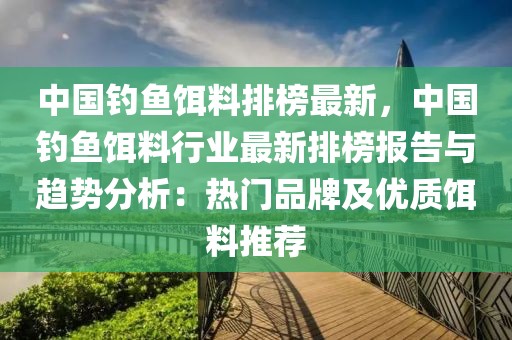 中國釣魚餌料排榜最新，中國釣魚餌料行業(yè)最新排榜報告與趨勢分析：熱門品牌及優(yōu)質(zhì)餌料推薦