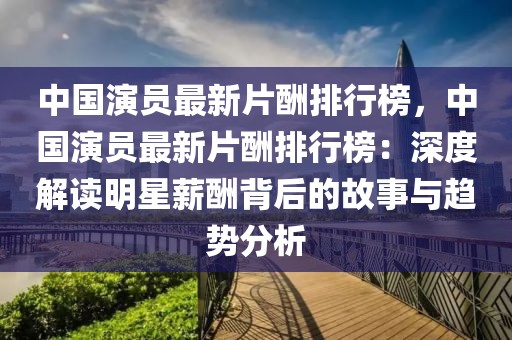 中國(guó)演員最新片酬排行榜，中國(guó)演員最新片酬排行榜：深度解讀明星薪酬背后的故事與趨勢(shì)分析