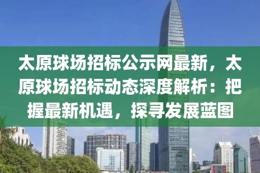 太原球場招標(biāo)公示網(wǎng)最新，太原球場招標(biāo)動態(tài)深度解析：把握最新機(jī)遇，探尋發(fā)展藍(lán)圖