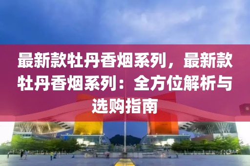 最新款牡丹香煙系列，最新款牡丹香煙系列：全方位解析與選購指南