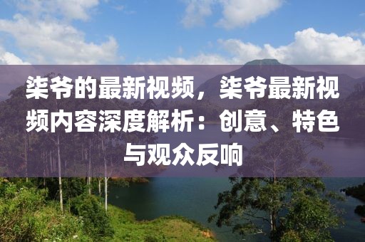 柒爺?shù)淖钚乱曨l，柒爺最新視頻內(nèi)容深度解析：創(chuàng)意、特色與觀眾反響