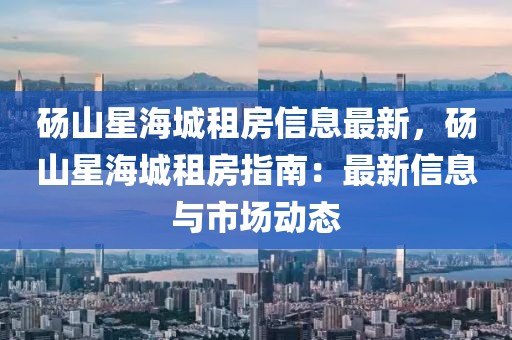 碭山星海城租房信息最新，碭山星海城租房指南：最新信息與市場動態(tài)
