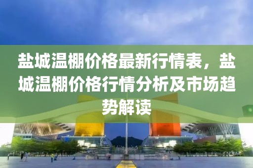 鹽城溫棚價格最新行情表，鹽城溫棚價格行情分析及市場趨勢解讀