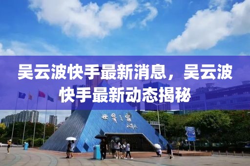 吳云波快手最新消息，吳云波快手最新動(dòng)態(tài)揭秘