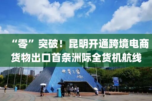 “零”突破！昆明開(kāi)通跨境電商貨物出口首條洲際全貨機(jī)航線