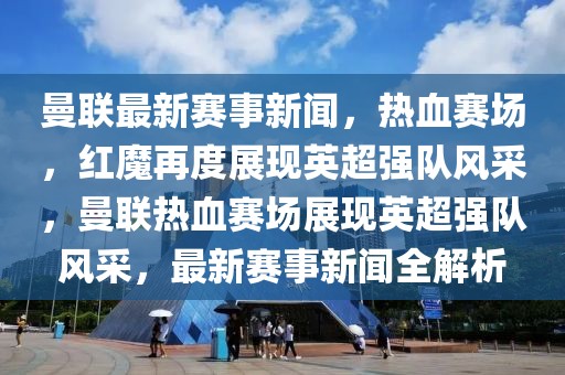 曼聯(lián)最新賽事新聞，熱血賽場，紅魔再度展現(xiàn)英超強隊風采，曼聯(lián)熱血賽場展現(xiàn)英超強隊風采，最新賽事新聞全解析
