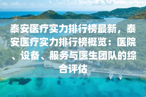 泰安醫(yī)療實(shí)力排行榜最新，泰安醫(yī)療實(shí)力排行榜概覽：醫(yī)院、設(shè)備、服務(wù)與醫(yī)生團(tuán)隊(duì)的綜合評估