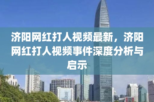 濟陽網(wǎng)紅打人視頻最新，濟陽網(wǎng)紅打人視頻事件深度分析與啟示