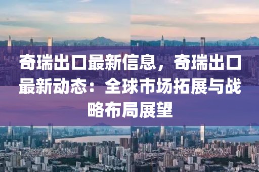 奇瑞出口最新信息，奇瑞出口最新動態(tài)：全球市場拓展與戰(zhàn)略布局展望