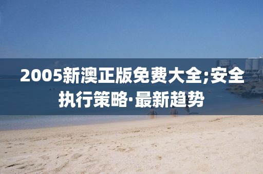 2005新澳正版免費(fèi)大全;安全執(zhí)行策略·最新趨勢